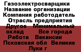 Газоэлектросварщики › Название организации ­ Компания-работодатель › Отрасль предприятия ­ Другое › Минимальный оклад ­ 1 - Все города Работа » Вакансии   . Псковская обл.,Великие Луки г.